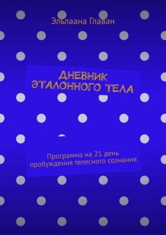 Эльлаана Главан. Дневник эталонного тела. Программа на 21 день пробуждения телесного сознания