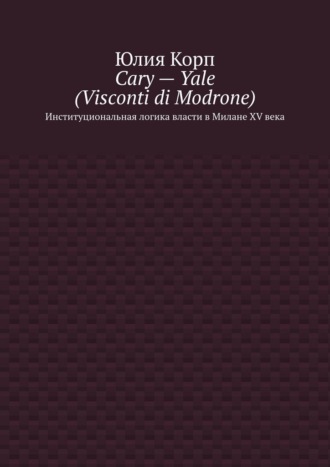 Юлия Корп. Cary – Yale (Visconti di Modrone). Институциональная логика власти в Милане XV века