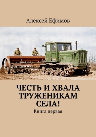 Алексей Ефимов. Честь и хвала труженикам села! Книга первая