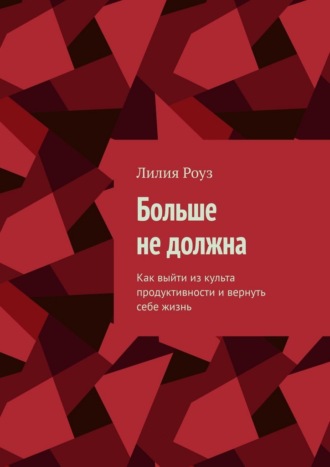 Лилия Роуз. Больше не должна. Как выйти из культа продуктивности и вернуть себе жизнь