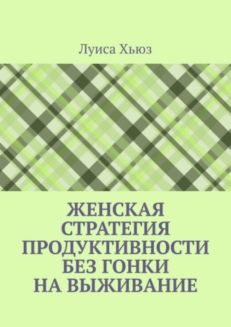 Луиса Хьюз. Женская стратегия продуктивности без гонки на выживание