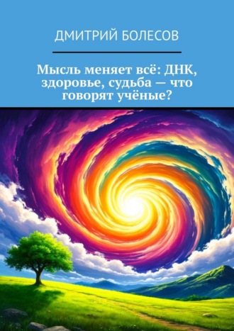 Дмитрий Болесов. Мысль меняет всё: ДНК, здоровье, судьба – что говорят учёные?