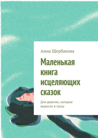 Анна Щербакова. Маленькая книга исцеляющих сказок. Для девочек, которые выросли в грозу