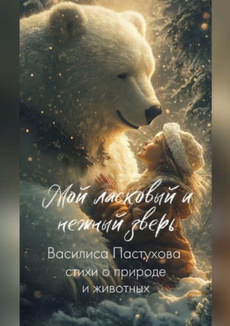 Василиса Пастухова. Мой ласковый и нежный зверь. Стихи о природе и животных