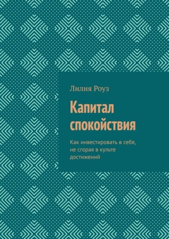 Лилия Роуз. Капитал спокойствия. Как инвестировать в себя, не сгорая в культе достижений