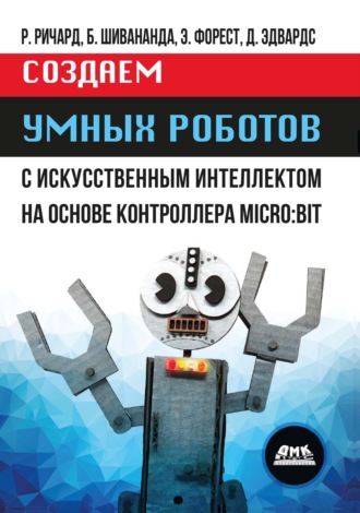 Риди Ричард. Создаем умных роботов с искусственным интеллектом на основе контроллера MICRO:BIT