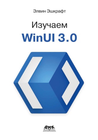 Элвин Эшкрафт. Изучаем WinUI 3.0. Освойте всю мощь WinUI 3.0, будущего разработки приложений на платформе Windows