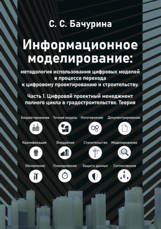 С. С. Бачурина. Информационное моделирование: методология использования цифровых моделей в процессе перехода к цифровому проектированию и строительству. Часть 1. Цифровой проектный менеджмент полного цикла в градостроительстве. Теория