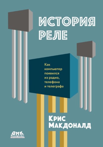 Крис Макдональд. История реле. Как компьютер появился из радио, телефона и телеграфа