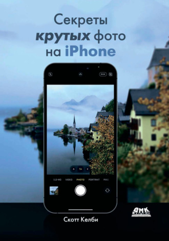 Скотт Келби. Секреты крутых фото на iPhone. Как сделать профессиональные снимки с помощью смартфона