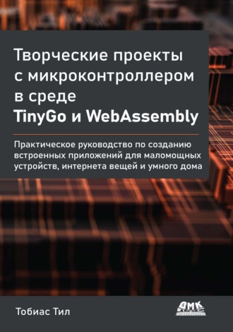 Тобиас Тил. Творческие проекты с микроконтроллером в среде TinyGo и WebAssembly. Практическое руководство по созданию встроенных приложений для маломощных устройств, интернета вещей и умного дома