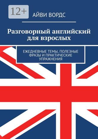 Айви Вордс. Разговорный английский для взрослых. Ежедневные темы, полезные фразы и практические упражнения
