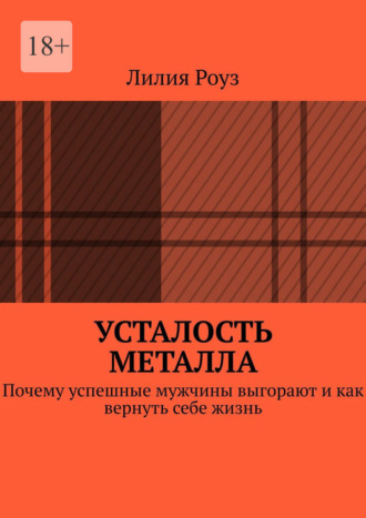 Лилия Роуз. Усталость металла. Почему успешные мужчины выгорают и как вернуть себе жизнь