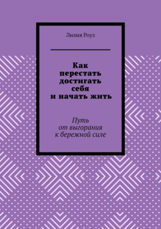 Лилия Роуз. Как перестать достигать себя и начать жить. Путь от выгорания к бережной силе