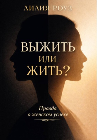 Лилия Роуз. Выжить или жить? Правда о женском успехе