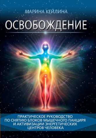 Марина Кейлина. Освобождение. Практическое руководство по снятию блоков мышечного панциря и активизации энергетических центров человека