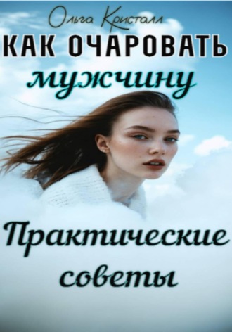 Ольга Кристалл. Как очаровать мужчину. Практические советы
