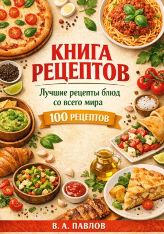 . Книга рецептов. Лучшие рецепты блюд со всего мира. 100 простых и вкусных рецептов для домашней кухни