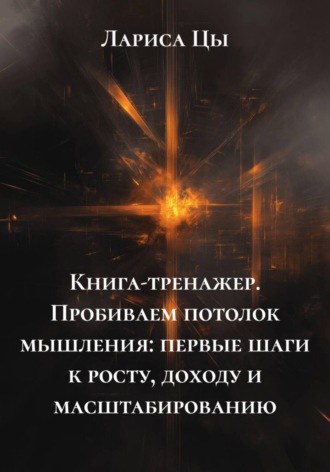 Лариса Цы. Книга-тренажер. Пробиваем потолок мышления: первые шаги к росту, доходу и масштабированию
