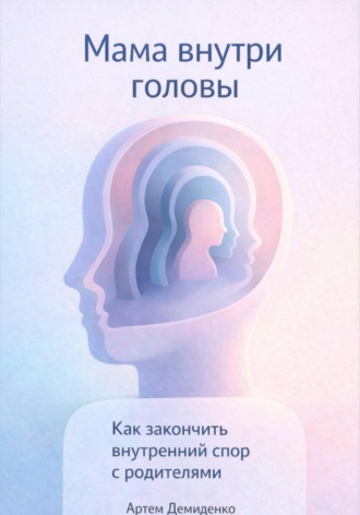 . Мама внутри головы: Как закончить внутренний спор с родителями