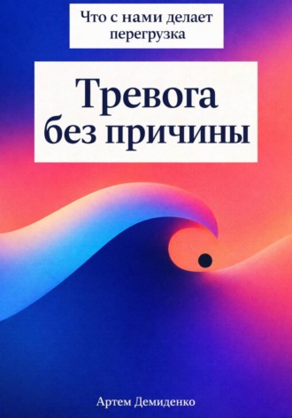 Артем Демиденко. Тревога без причины: Что с нами делает перегрузка