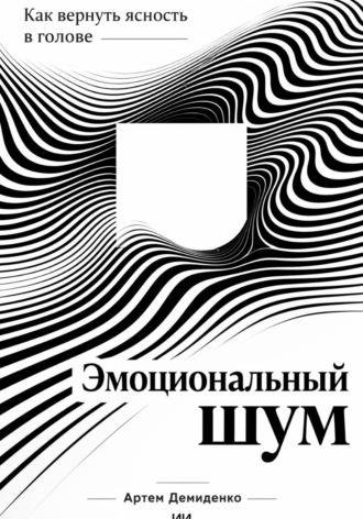 Артем Демиденко. Эмоциональный шум: Как вернуть ясность в голове