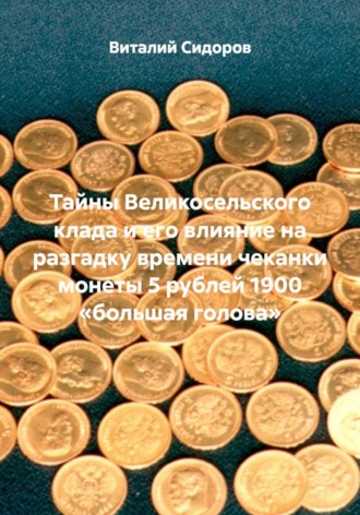 Виталий Сидоров. Тайны Великосельского клада и его влияние на разгадку времени чеканки монеты 5 рублей 1900 «большая голова»