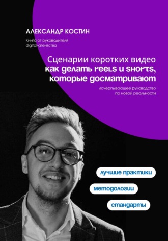 Александр Костин. Сценарии коротких видео: как делать Reels и Shorts, которые досматривают