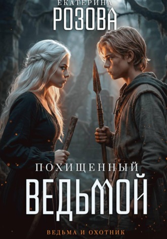 Екатерина Розова. Похищенный ведьмой. Ведьма  и охотник