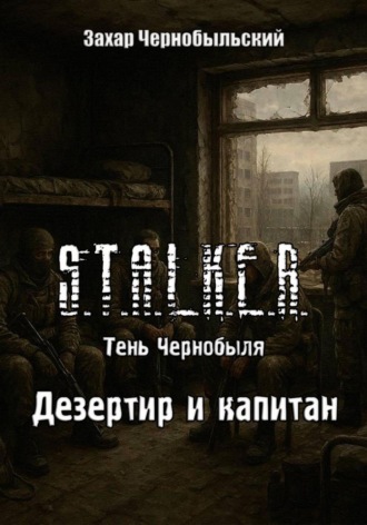 Захар Чернобыльский. Сталкер. Тень Чернобыля. Дезертир и капитан
