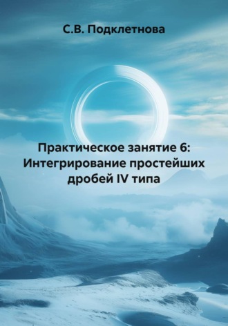 С.В. Подклетнова. Практическое занятие 6: Интегрирование простейших дробей IV типа