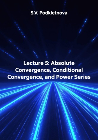 S.V. Podkletnova. Lecture 5: Absolute Convergence, Conditional Convergence and Power Series