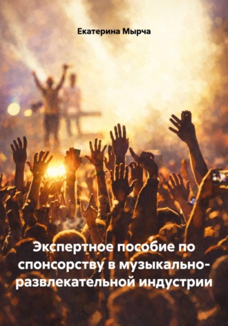 Екатерина Мырча. Экспертное пособие по спонсорству в музыкально- развлекательной индустрии