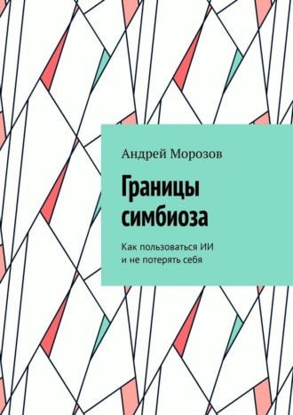 Андрей Морозов. Границы симбиоза. Как пользоваться ИИ и не потерять себя