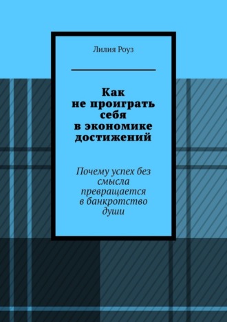 Лилия Роуз. Как не проиграть себя в экономике достижений. Почему успех без смысла превращается в банкротство души