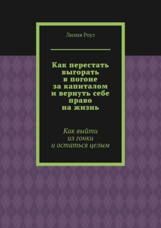 Лилия Роуз. Как перестать выгорать в погоне за капиталом и вернуть себе право на жизнь. Как выйти из гонки и остаться целым