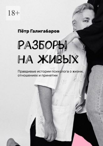 Пётр Галигабаров. Разборы на живых. Правдивые истории психолога о жизни, отношениях и принятии