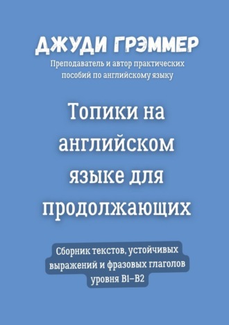 Джуди Грэммер. Топики на английском языке для продолжающих. Сборник текстов, устойчивых выражений и фразовых глаголов уровня B1–B2