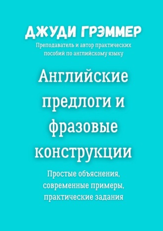 Джуди Грэммер. Английские предлоги и фразовые конструкции. Простые объяснения, современные примеры, практические задания
