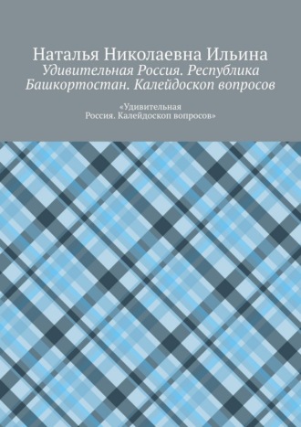 Наталья Николаевна Ильина. Удивительная Россия. Республика Башкортостан. Калейдоскоп вопросов. «Удивительная Россия. Калейдоскоп вопросов»