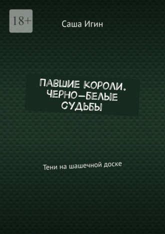 Саша Игин. Павшие короли. Черно-белые судьбы. Тени на шашечной доске