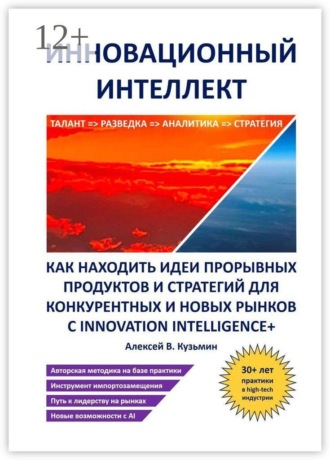 Алексей В. Кузьмин. Инновационный интеллект. Как находить идеи прорывных продуктов и стратегий для конкурентных и новых рынков с Innovation Intelligence+
