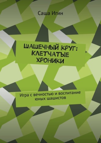 Саша Игин. Шашечный круг: Клетчатые хроники. Игра с вечностью и воспитание юных шашистов