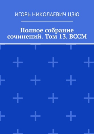 Игорь Николаевич Цзю. Полное собрание сочинений. Том 13. ВССМ