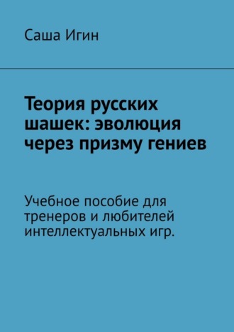 Саша Игин. Теория русских шашек: эволюция через призму гениев. Учебное пособие для тренеров и любителей интеллектуальных игр