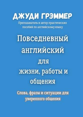 Джуди Грэммер. Повседневный английский для жизни, работы и общения. Слова, фразы и ситуации для уверенного общения
