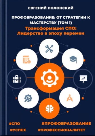 Евгений Полонский. ПРОФОБРАЗОВАНИЕ: ОТ СТРАТЕГИИ К МАСТЕРСТВУ Трансформация СПО: Лидерство в эпоху перемен (ТОМ 1)