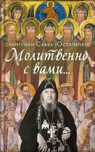 схиигумен Савва (Остапенко). Молитвенно с вами… Жизнеописание, воспоминания духовных чад, труды и поучения схиигумена Саввы (Остапенко)