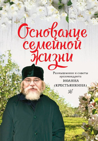. Основание семейной жизни. Размышления и советы архимандрита Иоанна (Крестьянкина)