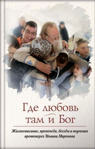 Протоиерей Иоанн Миронов. Где любовь – там и Бог. Книга о протоиерее Иоанне Миронове
